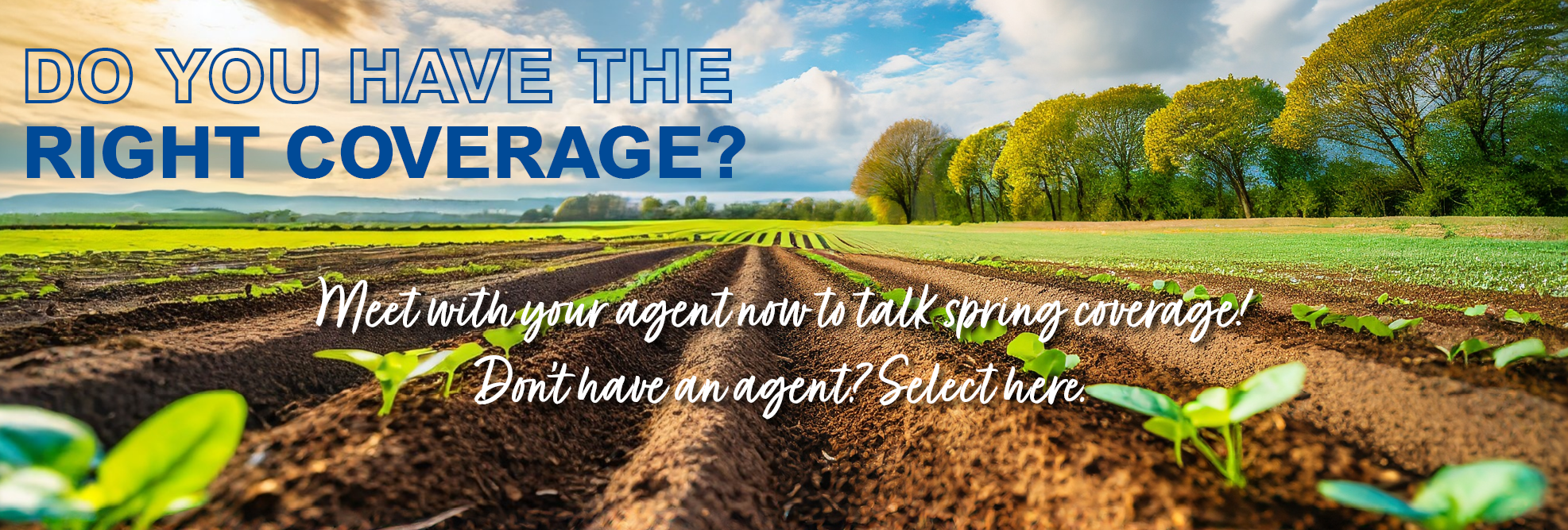 Do you have the right coverage? Meet with your agent now to talk spring coverage! Don't have an agent? Select here.